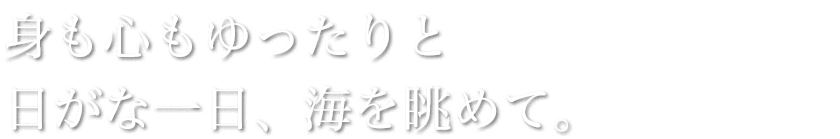 身も心もゆったりと
日がな一日、海を眺めて。