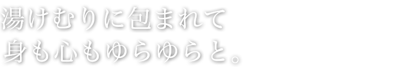 湯けむりに包まれて、身も心もゆらゆらと