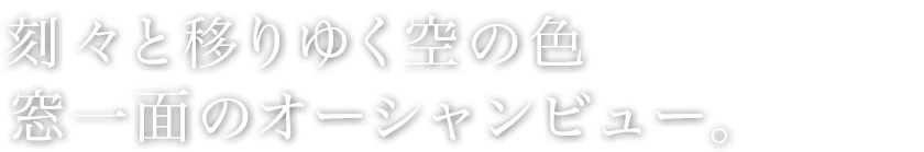 刻々と移りゆく空の色、窓一面のオーシャンビュー